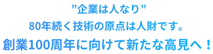 ”企業は人なり”80年続く技術の原点は人財です。創業100周年に向けて新たな高見へ！